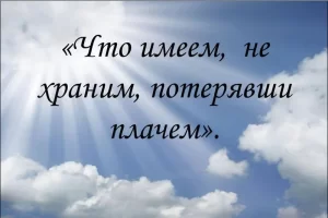 Что имеем, не храним, потеряем – плачем: Уроки, которые мы можем извлечь из этой поговорки